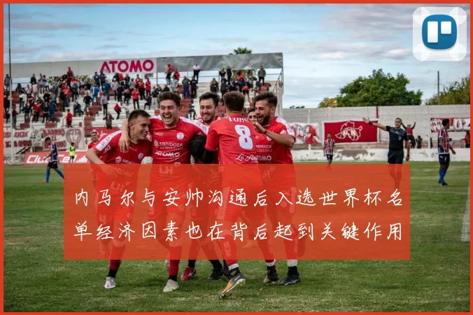 内马尔与安帅沟通后入选世界杯名单经济因素也在背后起到关键作用