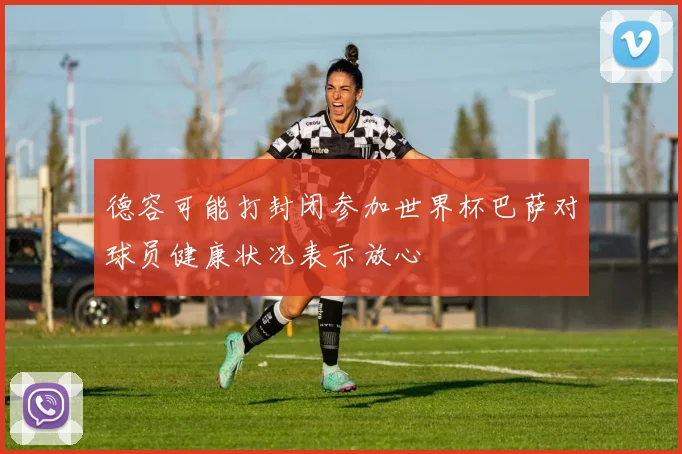 德容可能打封闭参加世界杯巴萨对球员健康状况表示放心