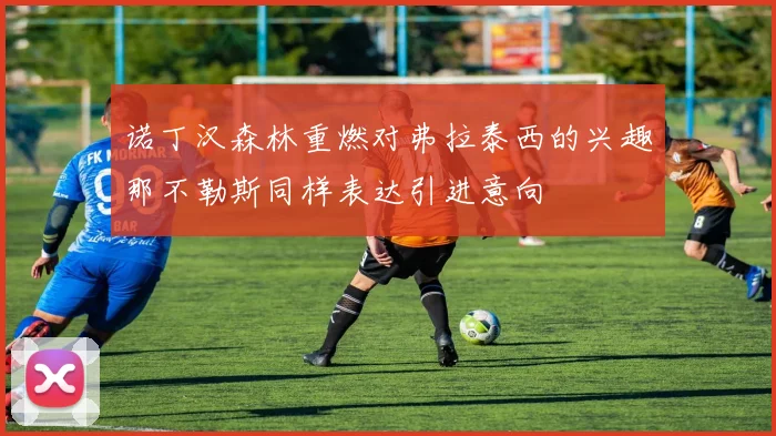 诺丁汉森林重燃对弗拉泰西的兴趣那不勒斯同样表达引进意向