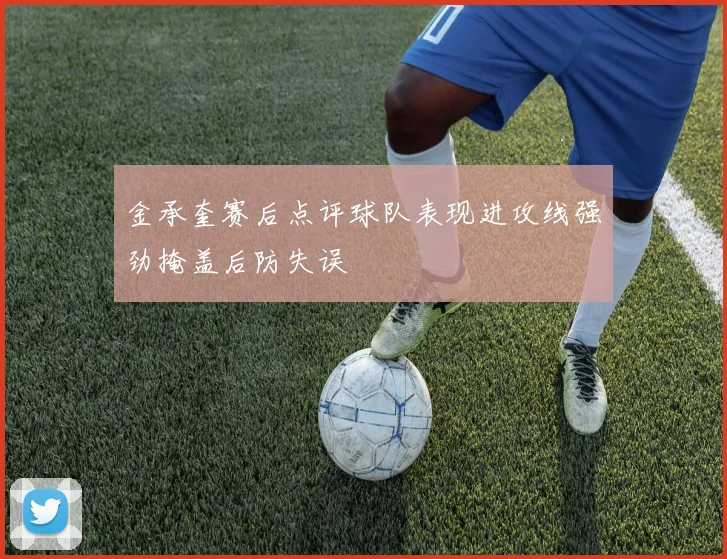 金承奎赛后点评球队表现进攻线强劲掩盖后防失误