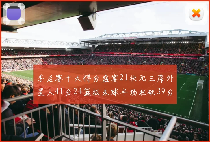 季后赛十大得分盛宴21状元三席外星人41分24篮板米球半场狂砍39分