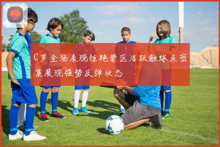 C罗全场表现惊艳禁区活跃触球点密集展现强势反弹状态