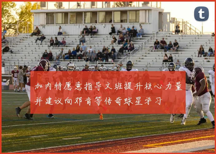 加内特愿意指导文班提升核心力量并建议向邓肯等传奇球星学习