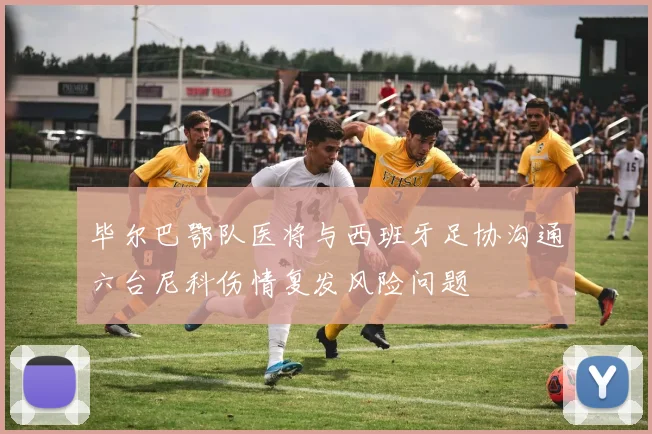 毕尔巴鄂队医将与西班牙足协沟通六台尼科伤情复发风险问题