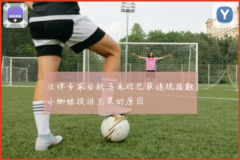 法律专家分析马竞对巴萨违规接触小蜘蛛投诉无果的原因