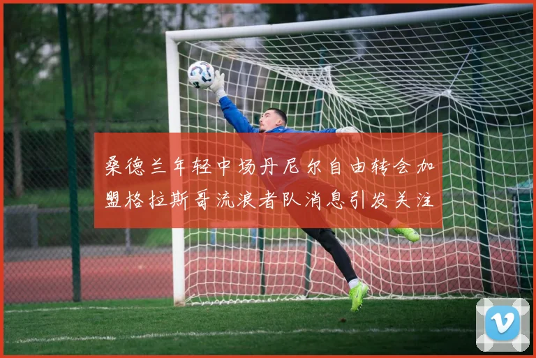 桑德兰年轻中场丹尼尔自由转会加盟格拉斯哥流浪者队消息引发关注