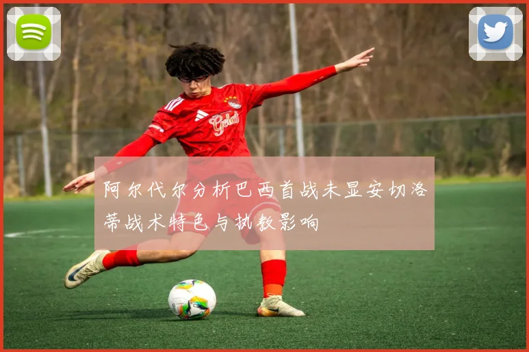 阿尔代尔分析巴西首战未显安切洛蒂战术特色与执教影响