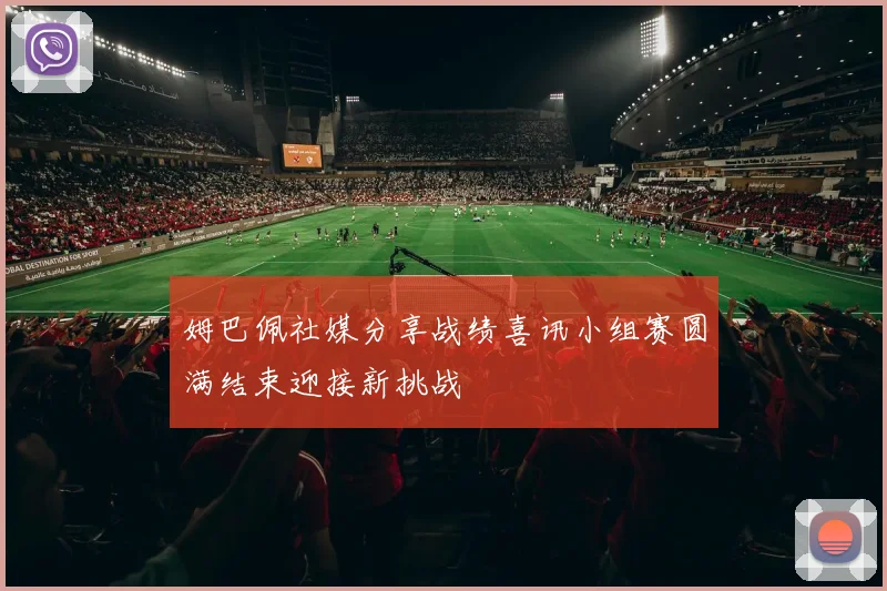姆巴佩社媒分享战绩喜讯小组赛圆满结束迎接新挑战