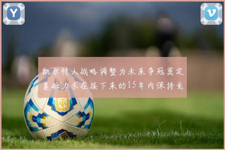 凯尔特人战略调整为未来争冠奠定基础力求在接下来的15年内保持竞争优势