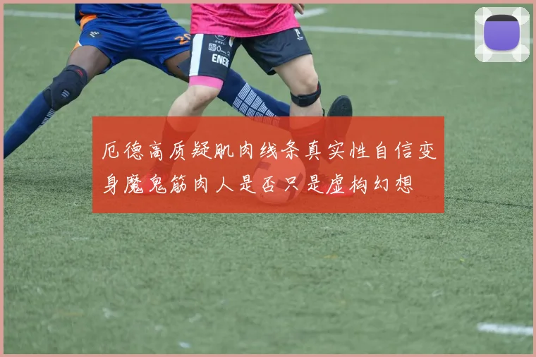 厄德高质疑肌肉线条真实性自信变身魔鬼筋肉人是否只是虚构幻想