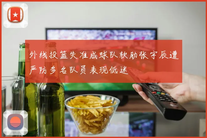 外线投篮失准成球队软肋张宇辰遭严防多名队员表现低迷