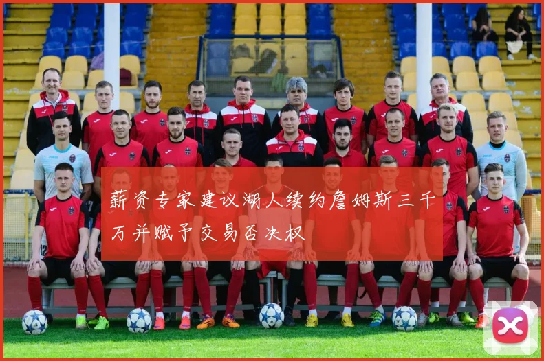 薪资专家建议湖人续约詹姆斯三千万并赋予交易否决权